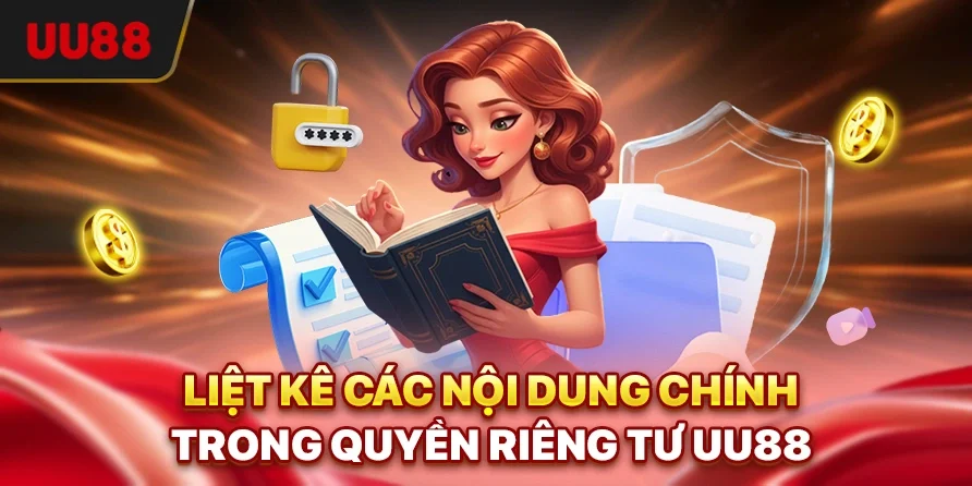 Quyền Riêng Tư - Chính Sách Bảo Vệ Thông Tin Người Dùng UU88 2 Liệt kê các nội dung chính trong quyền riêng tư UU88