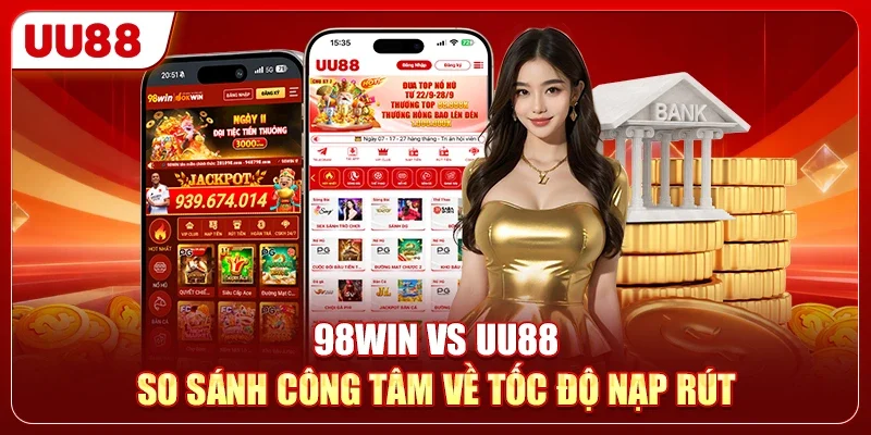 98WIN Vs UU88 - So Sánh Công Tâm Về Tốc Độ Nạp Rút