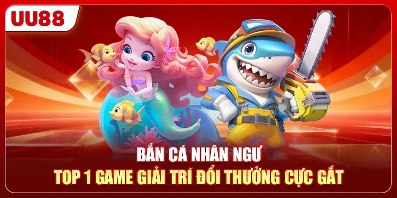 Bắn Cá Nhân Ngư - Top 1 Game Giải Trí Đổi Thưởng Cực Gắt