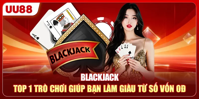 Blackjack - Top 1 Trò Chơi Giúp Bạn Làm Giàu Từ Số Vốn 0đ