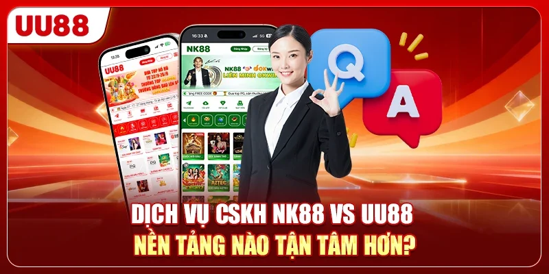 Dịch Vụ CSKH NK88 Vs UU88 - Nền Tảng Nào Tận Tâm Hơn