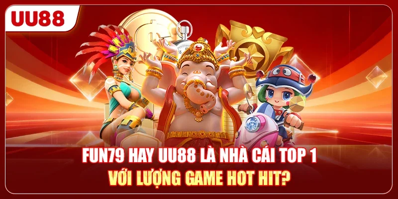FUN79 Hay UU88 Là Nhà Cái Top 1 Với Lượng Game Hot Hit?