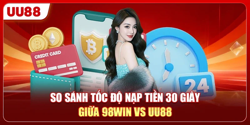98WIN Vs UU88 - So Sánh Công Tâm Về Tốc Độ Nạp Rút 1 So sánh tốc độ nạp tiền 30 giây giữa 98WIN vs UU88
