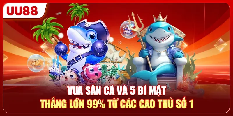 Vua Săn Cá Và 5 Bí Mật Thắng Lớn 99% Từ Các Cao Thủ Số 1